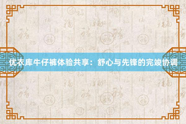 优衣库牛仔裤体验共享：舒心与先锋的完竣协调