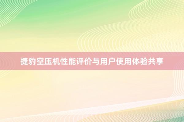 捷豹空压机性能评价与用户使用体验共享