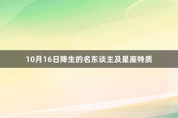 10月16日降生的名东谈主及星座特质