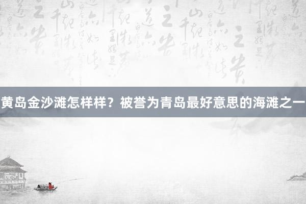黄岛金沙滩怎样样？被誉为青岛最好意思的海滩之一